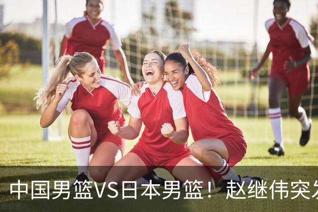 中国男篮VS日本男篮！赵继伟突发伤病，河村勇辉缺席，CCTV5+直播