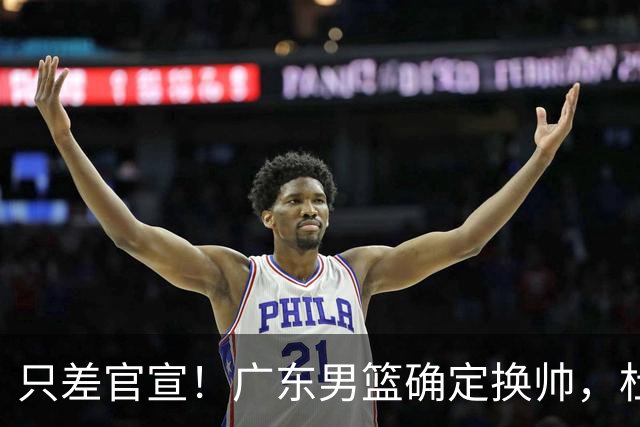只差官宣！广东男篮确定换帅，杜锋正式下课，外籍教练团队即将加盟