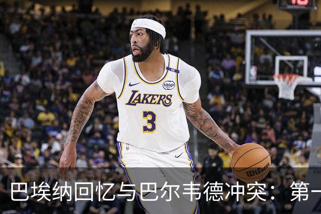巴埃纳回忆与巴尔韦德冲突：第一次面对如此强烈的憎恨，曾想放弃