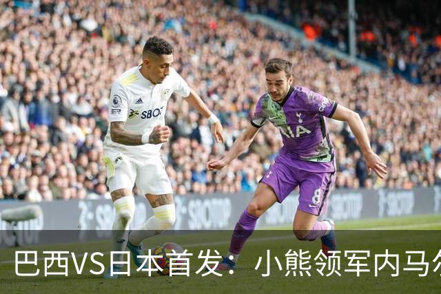 巴西VS日本首发：小熊领军内马尔替补 库尼亚配拉扬