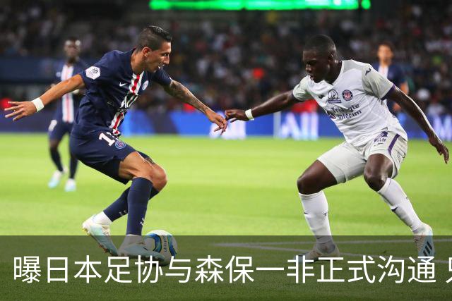 曝日本足协与森保一非正式沟通 只续约一年仅限亚洲杯
