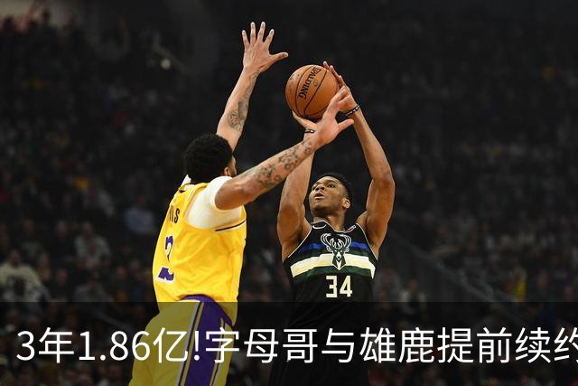 3年1.86亿!字母哥与雄鹿提前续约 年薪超6千万