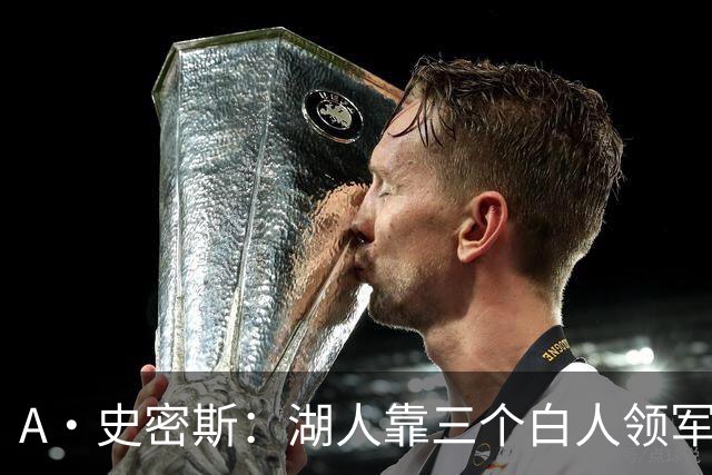 A·史密斯：湖人靠三个白人领军打不出名堂 这是篮球不是高尔夫